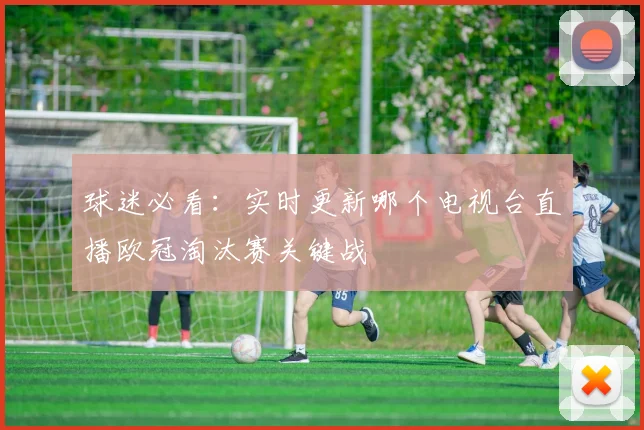 球迷必看：实时更新哪个电视台直播欧冠淘汰赛关键战