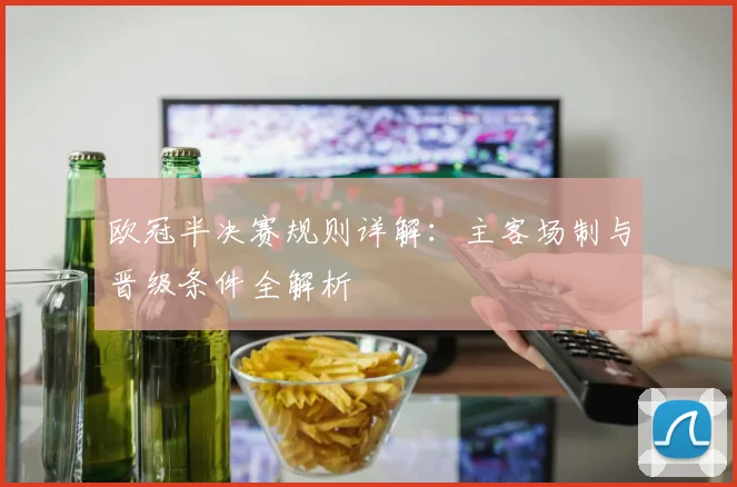 欧冠半决赛规则详解：主客场制与晋级条件全解析