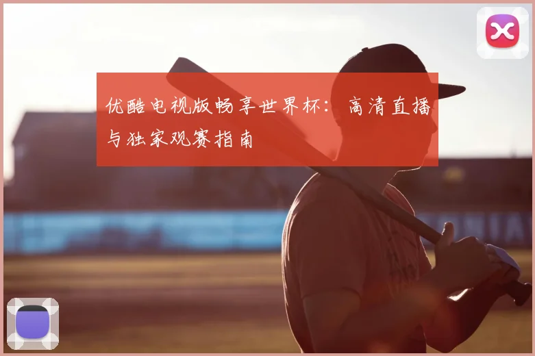 优酷电视版畅享世界杯：高清直播与独家观赛指南