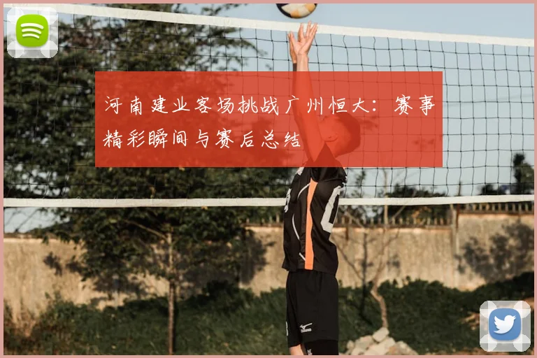 河南建业客场挑战广州恒大：赛事精彩瞬间与赛后总结