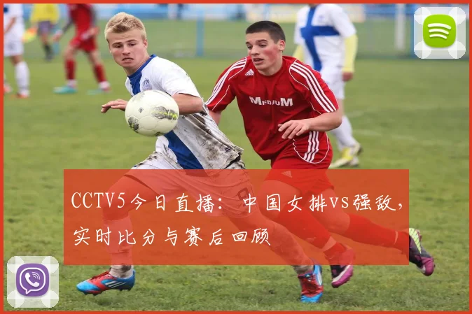 CCTV5今日直播：中国女排vs强敌，实时比分与赛后回顾