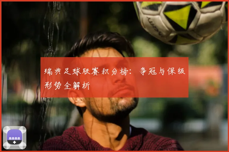 瑞典足球联赛积分榜：争冠与保级形势全解析