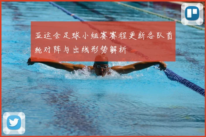 亚运会足球小组赛赛程更新各队首轮对阵与出线形势解析