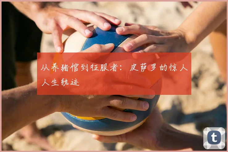 从养猪倌到征服者:皮萨罗的惊人人生轨迹