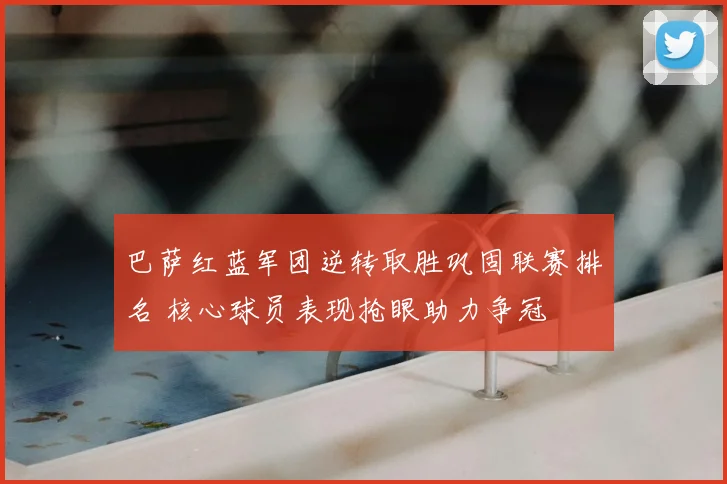 巴萨红蓝军团逆转取胜巩固联赛排名 核心球员表现抢眼助力争冠