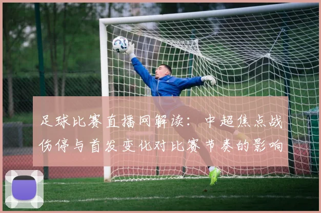 足球比赛直播网解读:中超焦点战伤停与首发变化对比赛节奏的影响