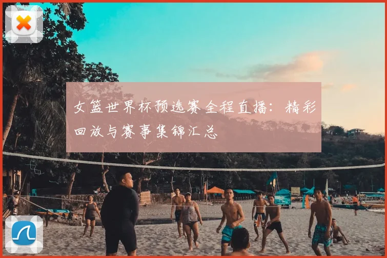 女篮世界杯预选赛全程直播:精彩回放与赛事集锦汇总