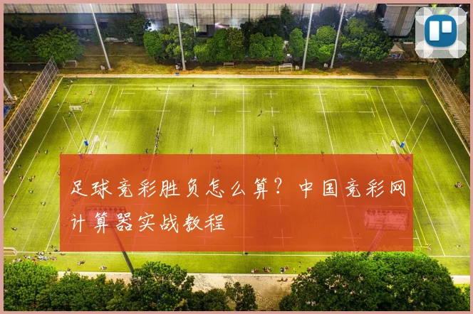 足球竞彩胜负怎么算?中国竞彩网计算器实战教程