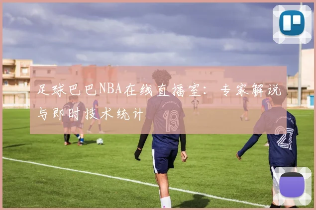 足球巴巴NBA在线直播室：专家解说与即时技术统计