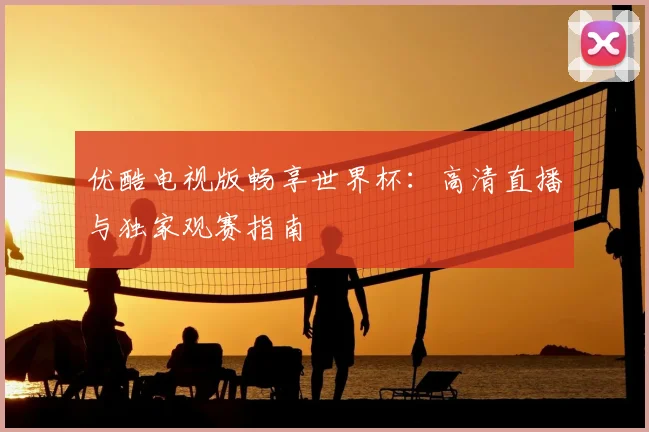 优酷电视版畅享世界杯：高清直播与独家观赛指南