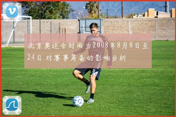 北京奥运会时间为2008年8月8日至24日 对赛事筹备的影响分析