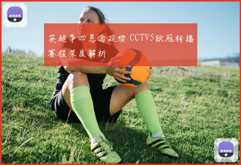 英超争四悬念延续 CCTV5欧冠转播赛程深度解析