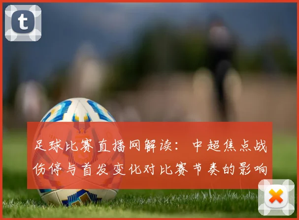 足球比赛直播网解读：中超焦点战伤停与首发变化对比赛节奏的影响