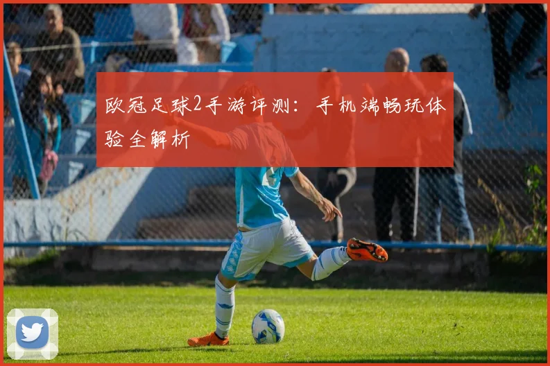欧冠足球2手游评测：手机端畅玩体验全解析