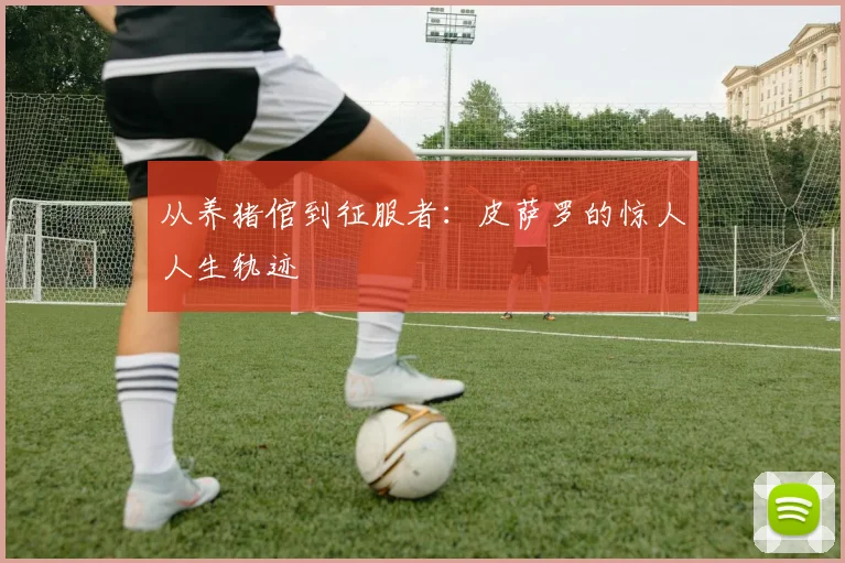 从养猪倌到征服者：皮萨罗的惊人人生轨迹