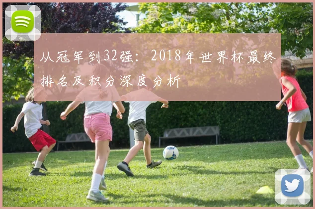 从冠军到32强：2018年世界杯最终排名及积分深度分析