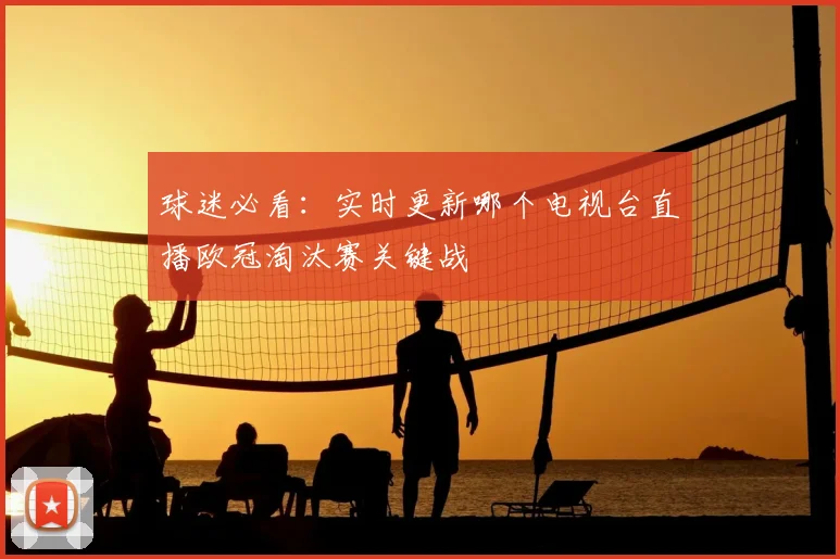 球迷必看：实时更新哪个电视台直播欧冠淘汰赛关键战