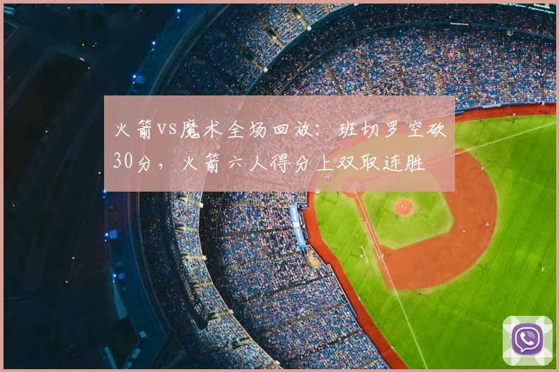 火箭vs魔术全场回放：班切罗空砍30分，火箭六人得分上双取连胜