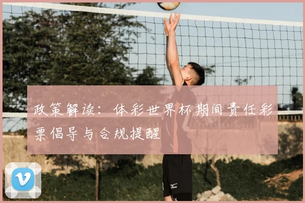 政策解读：体彩世界杯期间责任彩票倡导与合规提醒