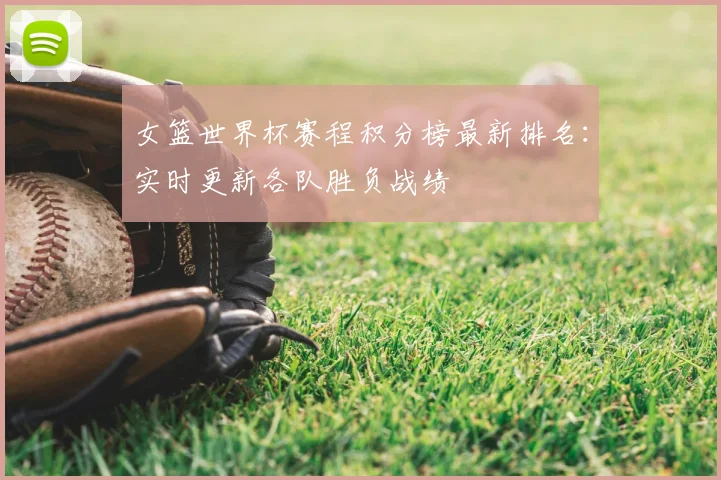 女篮世界杯赛程积分榜最新排名:实时更新各队胜负战绩