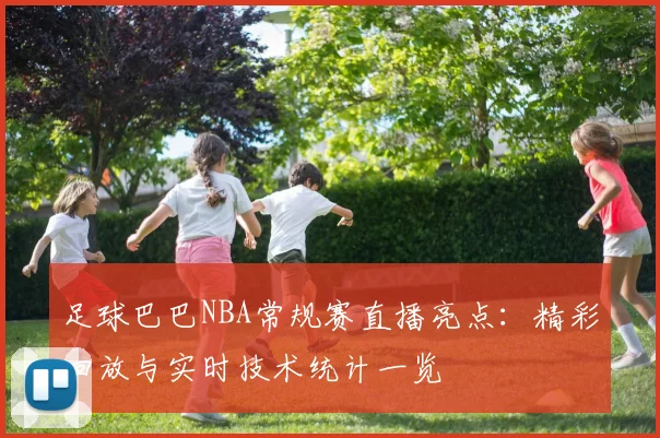 足球巴巴NBA常规赛直播亮点：精彩回放与实时技术统计一览