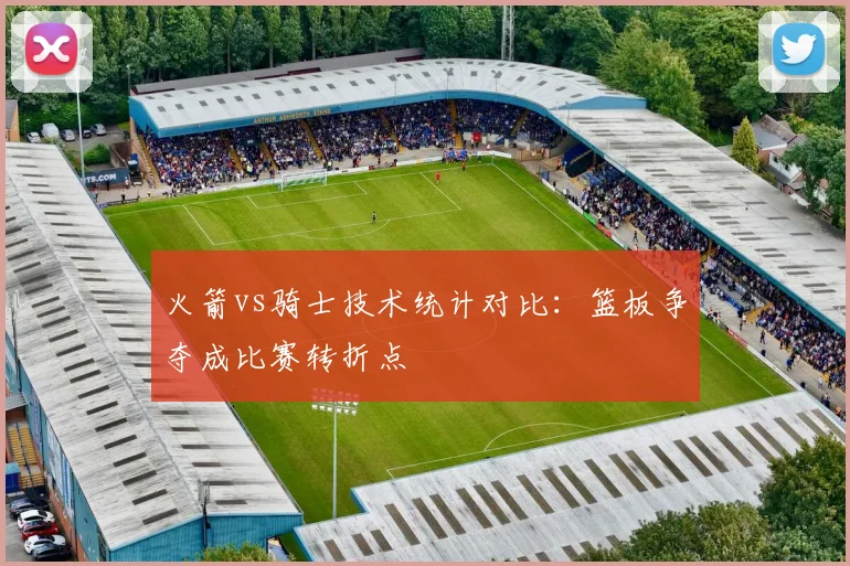 火箭vs骑士技术统计对比：篮板争夺成比赛转折点