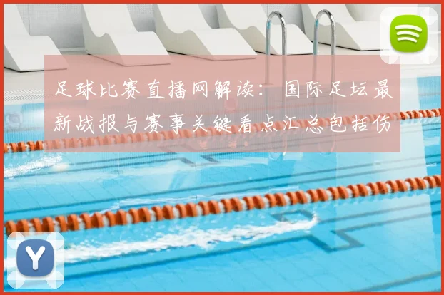 足球比赛直播网解读:国际足坛最新战报与赛事关键看点汇总包括伤停与轮换影响