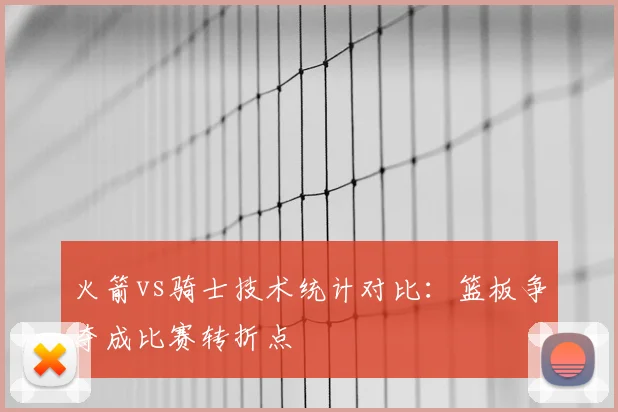 火箭vs骑士技术统计对比：篮板争夺成比赛转折点