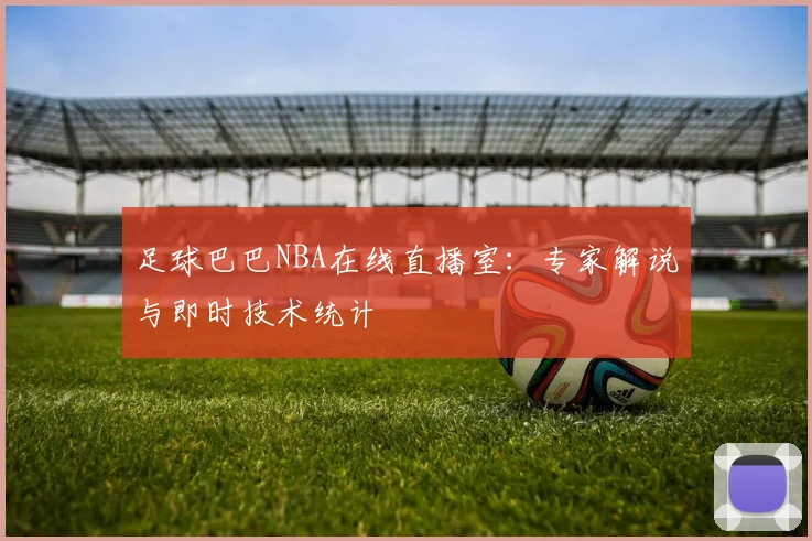 足球巴巴NBA在线直播室：专家解说与即时技术统计