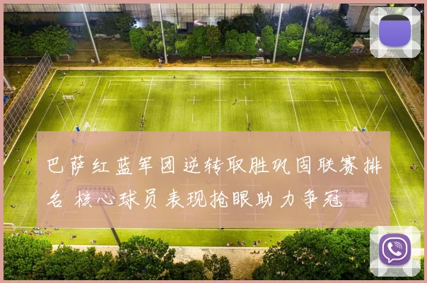 巴萨红蓝军团逆转取胜巩固联赛排名 核心球员表现抢眼助力争冠