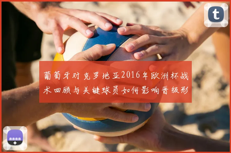 葡萄牙对克罗地亚2016年欧洲杯战术回顾与关键球员如何影响晋级形势