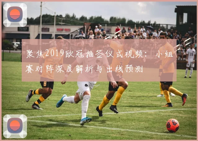 聚焦2019欧冠抽签仪式视频:小组赛对阵深度解析与出线预测