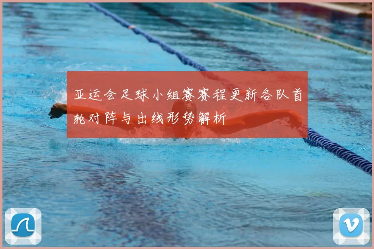 亚运会足球小组赛赛程更新各队首轮对阵与出线形势解析