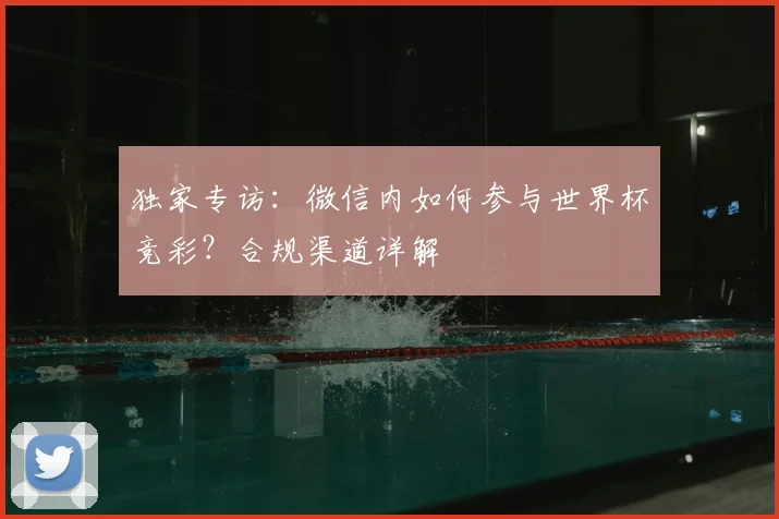 独家专访:微信内如何参与世界杯竞彩?合规渠道详解