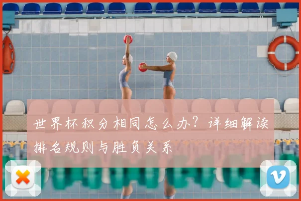 世界杯积分相同怎么办？详细解读排名规则与胜负关系
