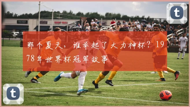 那个夏天，谁举起了大力神杯？1978年世界杯冠军故事