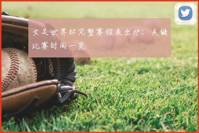 女足世界杯完整赛程表出炉:关键比赛时间一览