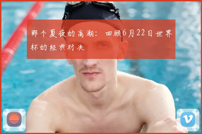 那个夏夜的高潮：回顾6月22日世界杯的经典对决