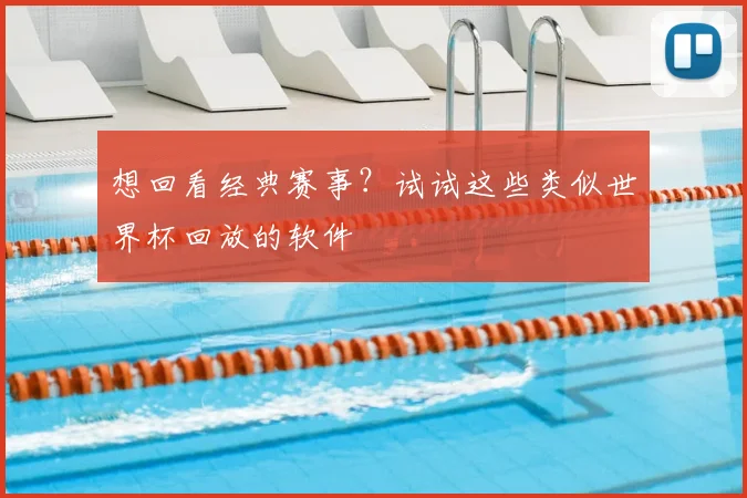 想回看经典赛事？试试这些类似世界杯回放的软件