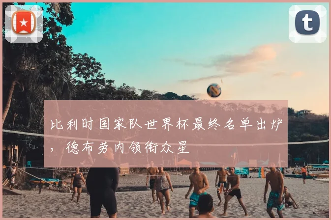 比利时国家队世界杯最终名单出炉，德布劳内领衔众星