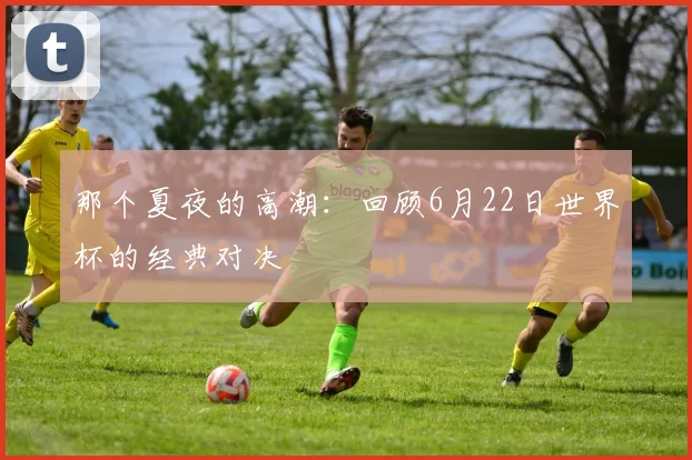 那个夏夜的高潮：回顾6月22日世界杯的经典对决