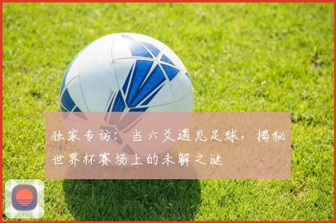 独家专访：当六爻遇见足球，揭秘世界杯赛场上的未解之谜