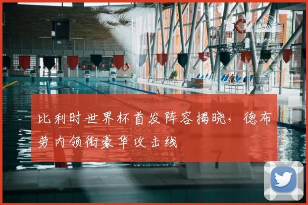 比利时世界杯首发阵容揭晓，德布劳内领衔豪华攻击线