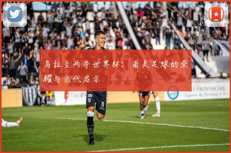 乌拉圭两夺世界杯:南美足球的荣耀与当代启示