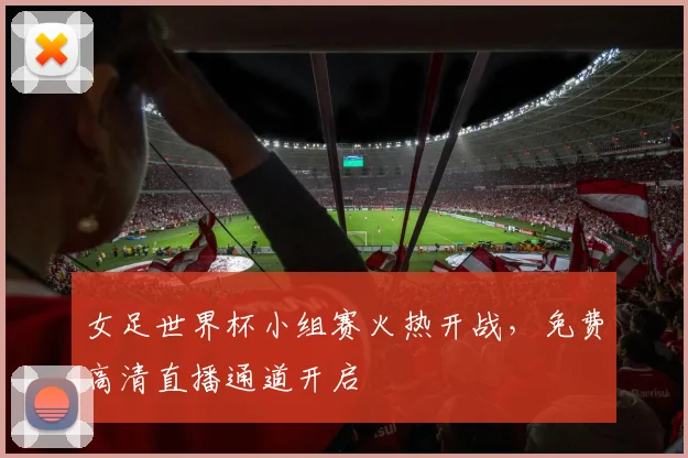 女足世界杯小组赛火热开战，免费高清直播通道开启