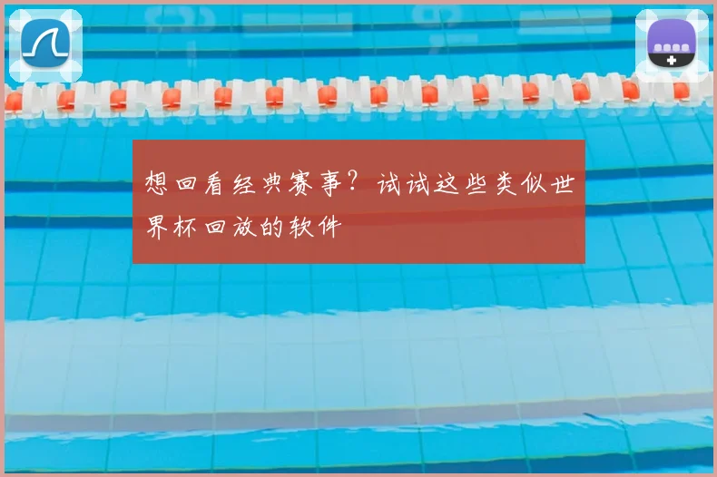 想回看经典赛事？试试这些类似世界杯回放的软件