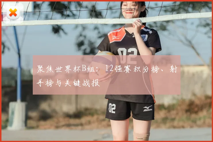 聚焦世界杯B组：12强赛积分榜、射手榜与关键战报