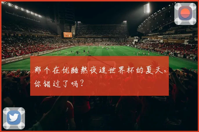 那个在优酷熬夜追世界杯的夏天，你错过了吗？