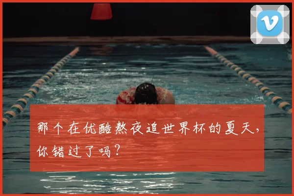 那个在优酷熬夜追世界杯的夏天，你错过了吗？