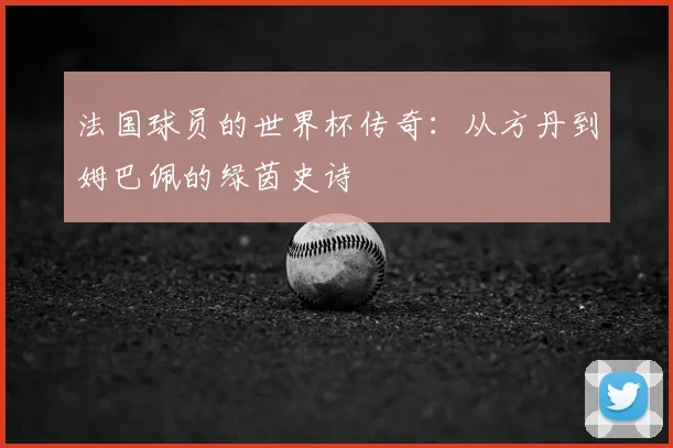 法国球员的世界杯传奇：从方丹到姆巴佩的绿茵史诗